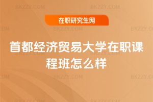 首都經(jīng)濟(jì)貿(mào)易大學(xué)在職課程班怎么樣