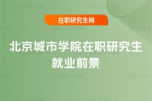 北京城市學(xué)院在職研究生就業(yè)前景