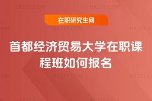 首都經濟貿易大學在職課程班如何報名