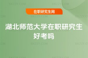 湖北師范大學在職研究生好考嗎