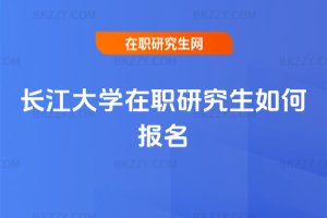 長江大學在職研究生如何報名