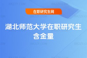 湖北師范大學在職研究生含金量