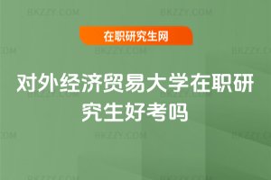 對(duì)外經(jīng)濟(jì)貿(mào)易大學(xué)在職研究生好考嗎