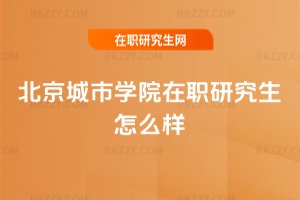 北京城市學院在職研究生怎么樣