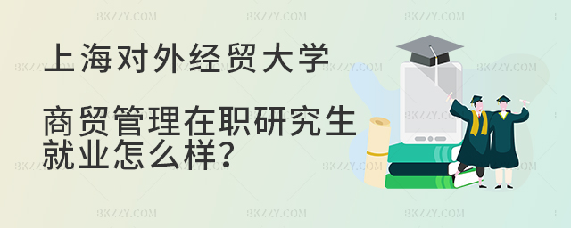 上海對外經貿大學商貿管理在職研究生就業怎么樣? 上海對外經貿大學商貿管理在職研究生就業怎么樣?