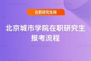 北京城市學(xué)院在職研究生報考流程