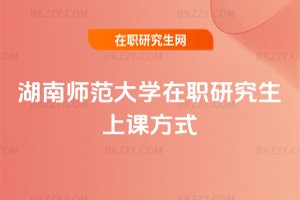湖南師范大學(xué)在職研究生上課方式