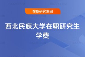 西北民族大學(xué)在職研究生學(xué)費