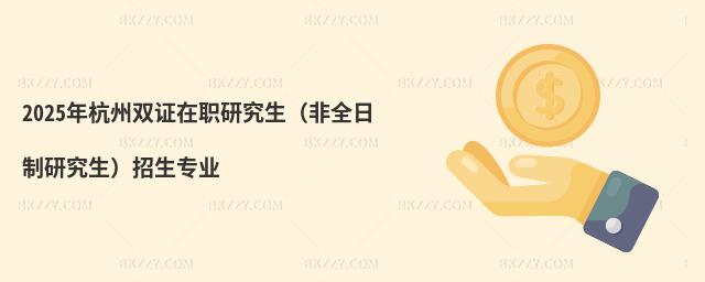 2025年杭州雙證在職研究生(非全日制研究生)招生專業