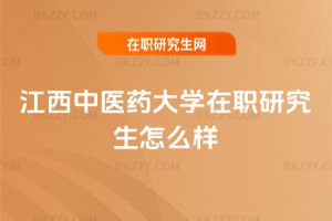 江西中醫(yī)藥大學(xué)在職研究生怎么樣