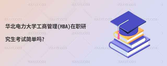 華北電力大學(xué)工商管理(MBA)在職研究生考試簡(jiǎn)單嗎?