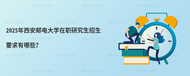 2025年西安郵電大學在職研究生招生要求有哪些?