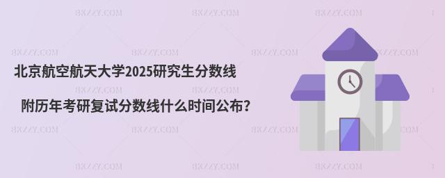 北京航空航天大學(xué)2025研究生分?jǐn)?shù)線 附歷年考研復(fù)試分?jǐn)?shù)線什么時(shí)間公布?