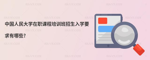 中國人民大學(xué)在職課程培訓(xùn)班招生入學(xué)要求有哪些?