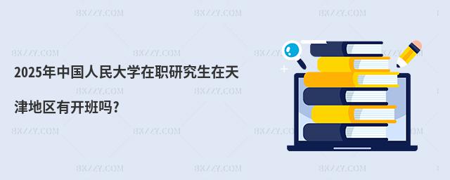 2025年中國人民大學在職研究生在天津地區有開班嗎?