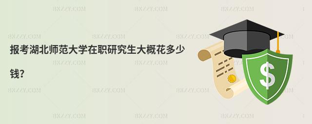 報考湖北師范大學在職研究生大概花多少錢?