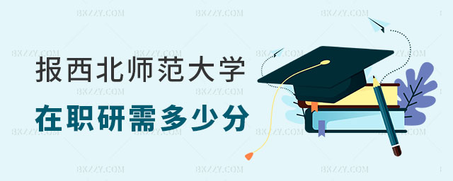 報考西北師范大學(xué)在職研究生需要多少分 報考西北師范大學(xué)在職研究生需要多少分