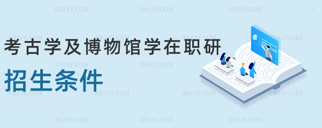 考古學(xué)及博物館學(xué)在職研招生條件 考古學(xué)及博物館學(xué)在職研招生條件