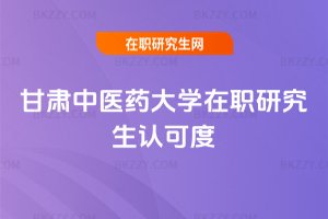 甘肅中醫(yī)藥大學在職研究生認可度