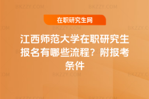 江西師范大學在職研究生報名有哪些流程？附報考條件
