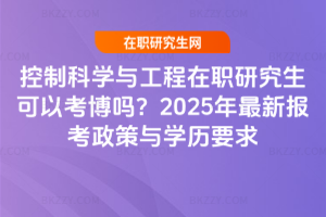 控制科學與工程在職研究生可以考博嗎？2025年最新報考政策與學歷要求