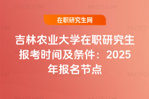 吉林農(nóng)業(yè)大學(xué)在職研究生報考時間及條件：2025年報名節(jié)點