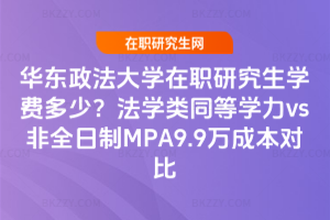 華東政法大學在職研究生學費多少？法學類同等學力vs非全日制MPA9.9萬成本對比