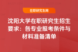 沈陽大學在職研究生招生要求：各專業報考條件與材料準備清單