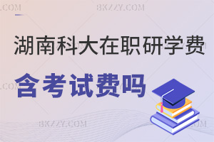 湖南科技大學(xué)在職研究生學(xué)費(fèi)包含考試費(fèi)嗎，學(xué)費(fèi)分兩階段，考試費(fèi)另算別忘繳！