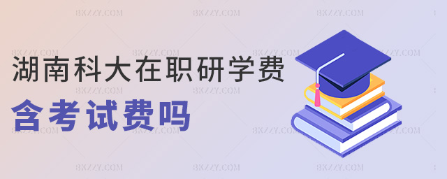湖南科大在職研學費含考試費嗎 湖南科大在職研學費含考試費嗎