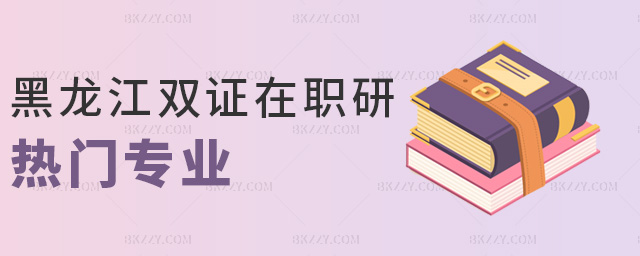 黑龍江雙證在職研熱門專業(yè) 黑龍江雙證在職研熱門專業(yè)