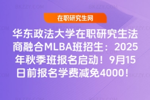 華東政法大學在職研究生法商融合MLBA班招生：2025年秋季班報名啟動！9月15日前報名學費減免4000！