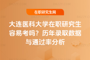 大連醫(yī)科大學(xué)在職研究生容易考嗎？歷年錄取數(shù)據(jù)與通過(guò)率分析