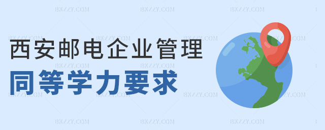 西安郵電企業管理同等學力要求 西安郵電企業管理同等學力要求
