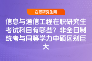 信息與通信工程在職研究生考試科目有哪些？非全日制統考與同等學力申碩區別巨大