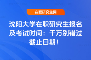 沈陽大學在職研究生報名及考試時間：千萬別錯過截止日期！