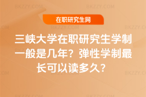 三峽大學在職研究生學制一般是幾年？彈性學制最長可以讀多久？