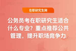 公務員考在職研究生適合什么專業？重點推薦公共管理，提升職場競爭力