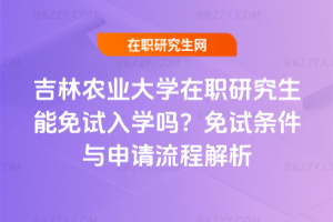 吉林農(nóng)業(yè)大學(xué)在職研究生能免試入學(xué)嗎？2025年免試條件與申請流程解析