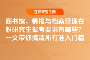 圖書館、情報與檔案管理在職研究生報考要求有哪些？一文帶你搞清所有準入門檻