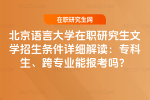 北京語言大學在職研究生文學招生條件詳細解讀:專科生、跨專業能報考嗎?