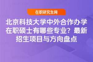 北京科技大學中外合作辦學在職碩士有哪些專業？2026最新招生項目與方向盤點