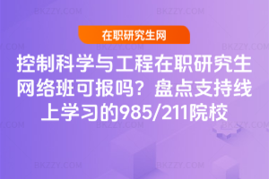 控制科學與工程在職研究生網絡班可報嗎？盤點支持線上學習的985/211院校