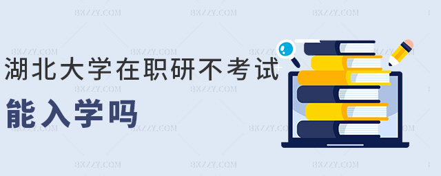 湖北大學在職研不考試能入學嗎 湖北大學在職研不考試能入學嗎