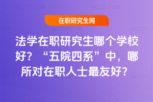 法學在職研究生哪個學校好？&ldquo;五院四系&rdquo;中，哪所對在職人士最友好？