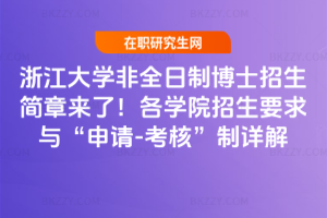 浙江大學非全日制博士招生簡章來了!各學院招生要求與“申請-考核”制詳解