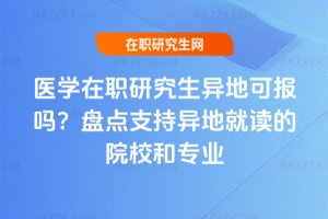 醫學在職研究生異地可報嗎？盤點支持異地就讀的院校和專業