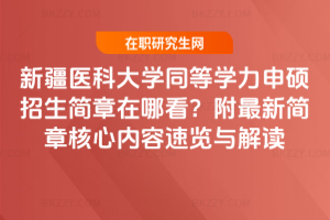 新疆醫科大學同等學力申碩招生簡章在哪看？附最新簡章核心內容速覽與解讀