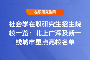 社會學在職研究生招生院校一覽:北上廣深及新一線城市重點高校名單