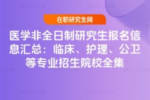 醫學非全日制研究生報名信息匯總：臨床、護理、公衛等專業招生院校全集